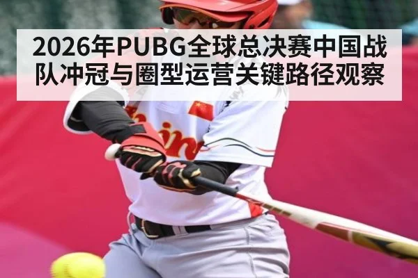 2026年PUBG全球总决赛中国战队冲冠与圈型运营关键路径观察