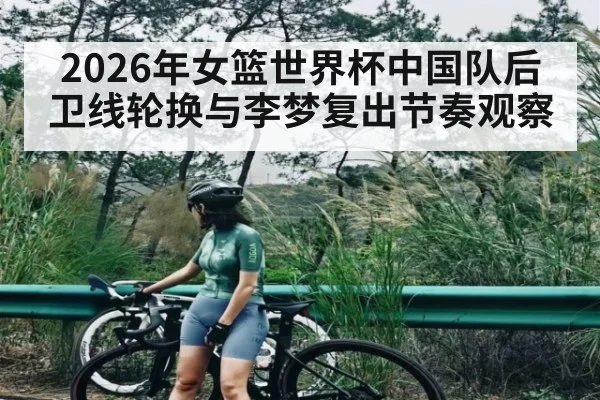 2026年女篮世界杯中国队后卫线轮换与李梦复出节奏观察